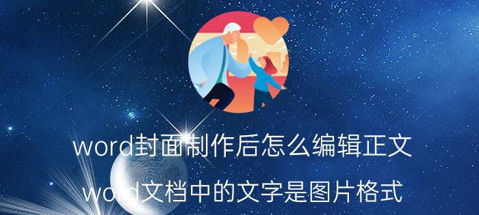 word封面制作后怎么编辑正文 word文档中的文字是图片格式，如何修改文字内容？